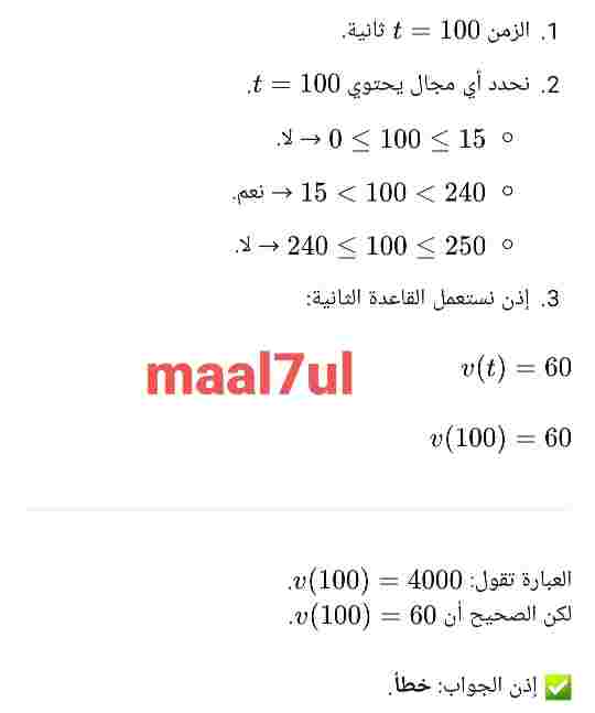 إذا كانت سرعة مركبة v ( t ) بالميل لكل ساعة تعطى بالدالة المتعددة التعريف الآتية، حيث الزمن t بالثواني: v ( t ) = 40t , 0≤ t ≤ 15 60 , 15 <t<240 -6t+1500 , 240 ≤t≤ 250 ، فإن v ( 100 ) = 4000 صواب خطأ
